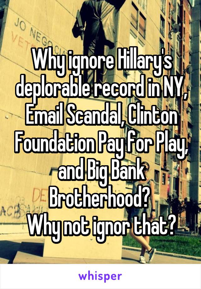 Why ignore Hillary's deplorable record in NY, Email Scandal, Clinton Foundation Pay for Play, and Big Bank Brotherhood? 
Why not ignor that?