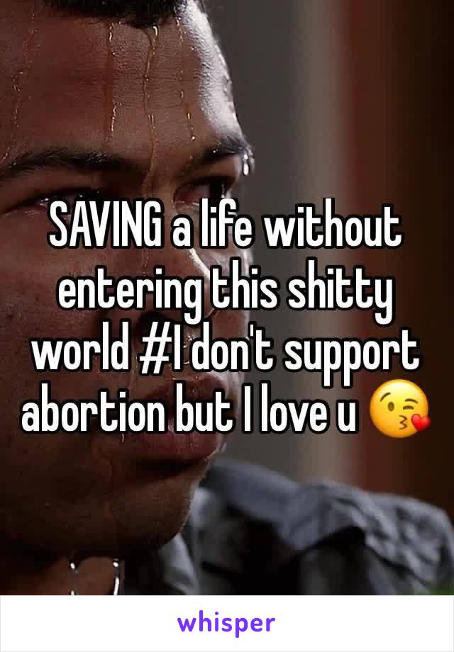 SAVING a life without entering this shitty world #I don't support abortion but I love u 😘