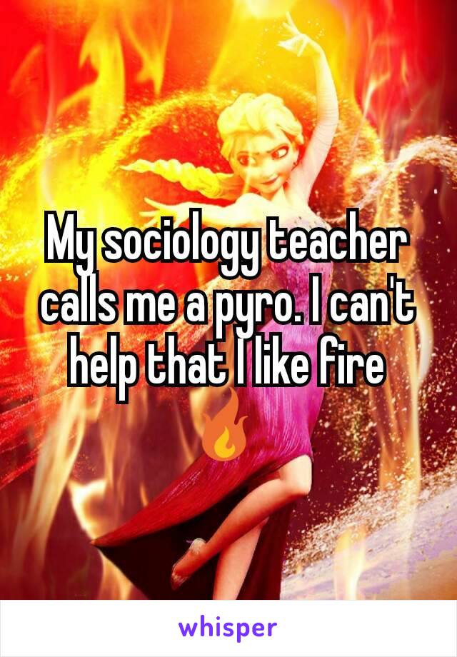 My sociology teacher calls me a pyro. I can't help that I like fire 🔥 