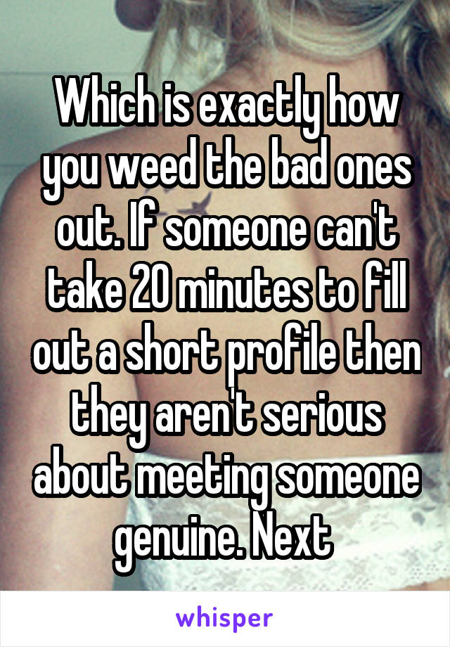Which is exactly how you weed the bad ones out. If someone can't take 20 minutes to fill out a short profile then they aren't serious about meeting someone genuine. Next 