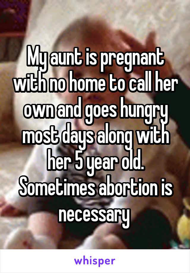 My aunt is pregnant with no home to call her own and goes hungry most days along with her 5 year old. Sometimes abortion is necessary 