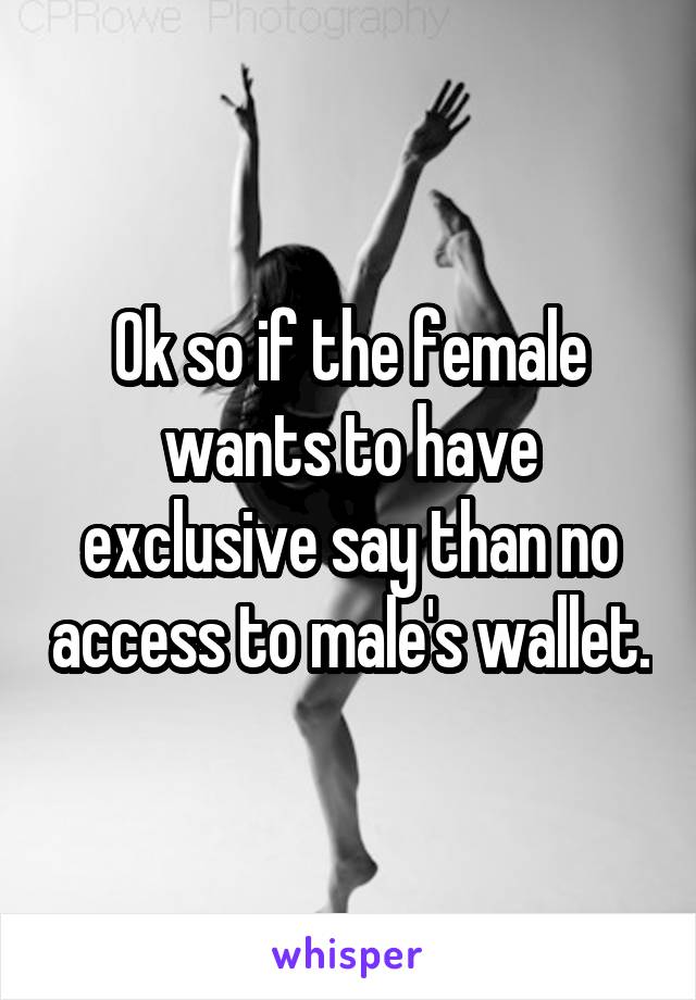 Ok so if the female wants to have exclusive say than no access to male's wallet.