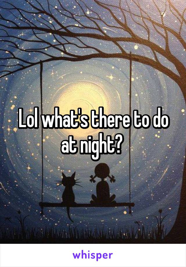Lol what's there to do at night? 