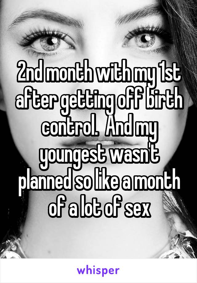 2nd month with my 1st after getting off birth control.  And my youngest wasn't planned so like a month of a lot of sex
