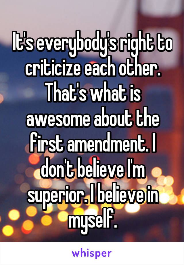 It's everybody's right to criticize each other. That's what is awesome about the first amendment. I don't believe I'm superior. I believe in myself.