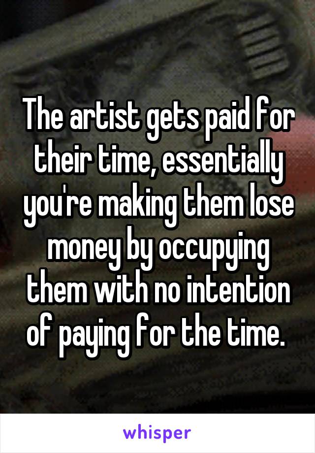The artist gets paid for their time, essentially you're making them lose money by occupying them with no intention of paying for the time. 