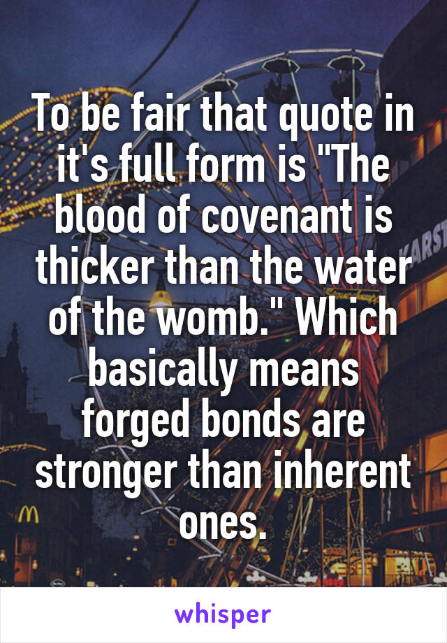 To be fair that quote in it's full form is "The blood of covenant is thicker than the water of the womb." Which basically means forged bonds are stronger than inherent ones.