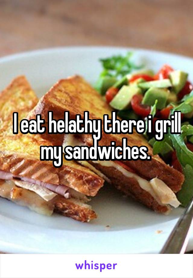 I eat helathy there i grill my sandwiches. 