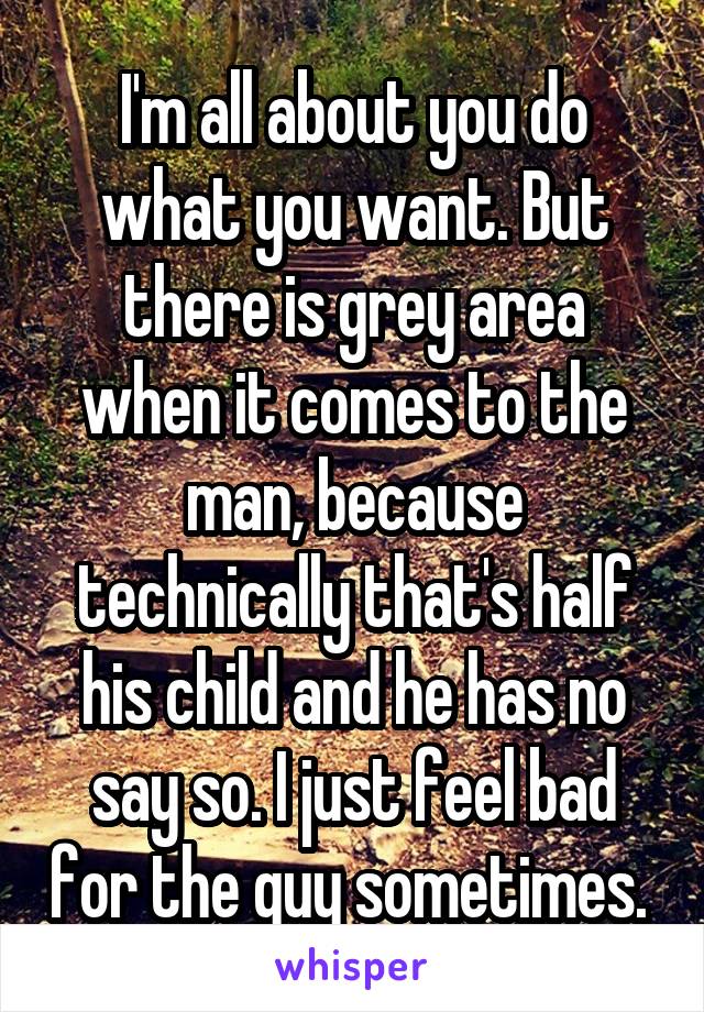 I'm all about you do what you want. But there is grey area when it comes to the man, because technically that's half his child and he has no say so. I just feel bad for the guy sometimes. 