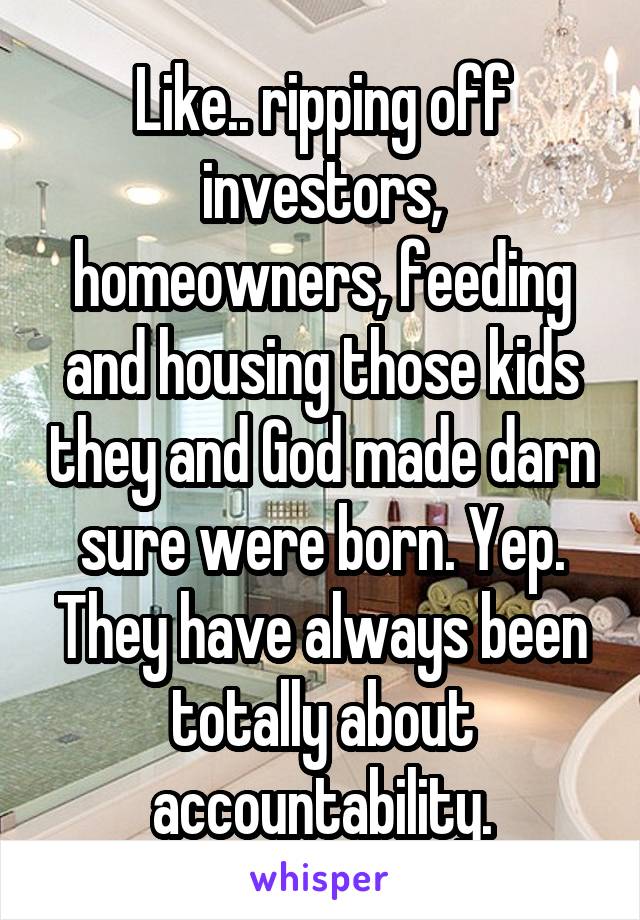 Like.. ripping off investors, homeowners, feeding and housing those kids they and God made darn sure were born. Yep. They have always been totally about accountability.