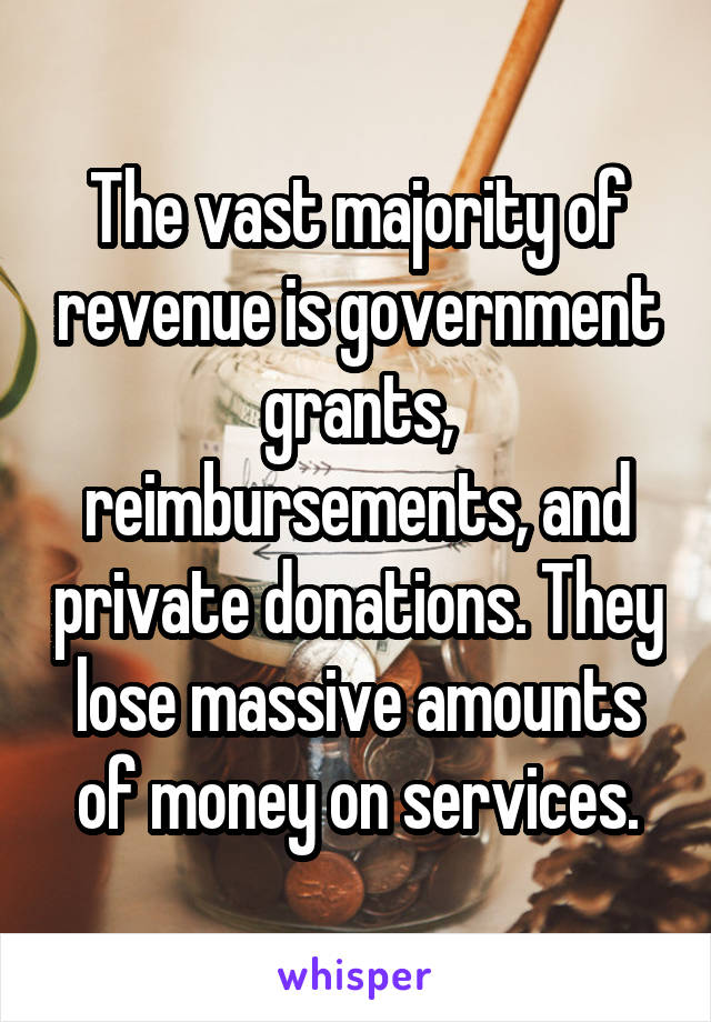 The vast majority of revenue is government grants, reimbursements, and private donations. They lose massive amounts of money on services.