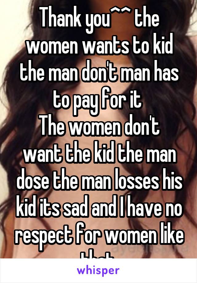 Thank you^^ the women wants to kid the man don't man has to pay for it 
The women don't want the kid the man dose the man losses his kid its sad and I have no respect for women like that 
