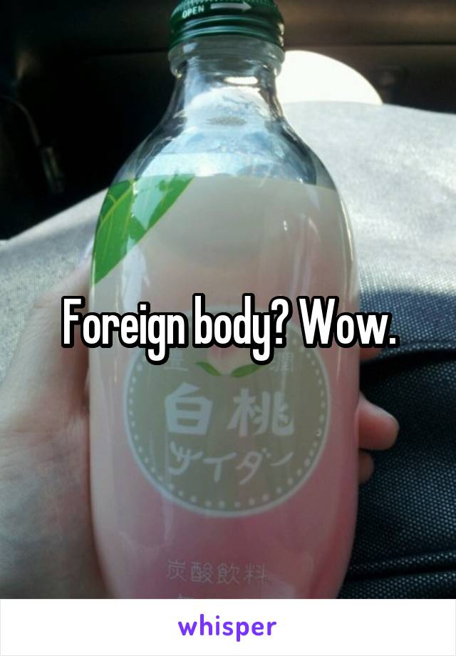 Foreign body? Wow.