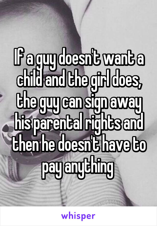 If a guy doesn't want a child and the girl does, the guy can sign away his parental rights and then he doesn't have to pay anything 