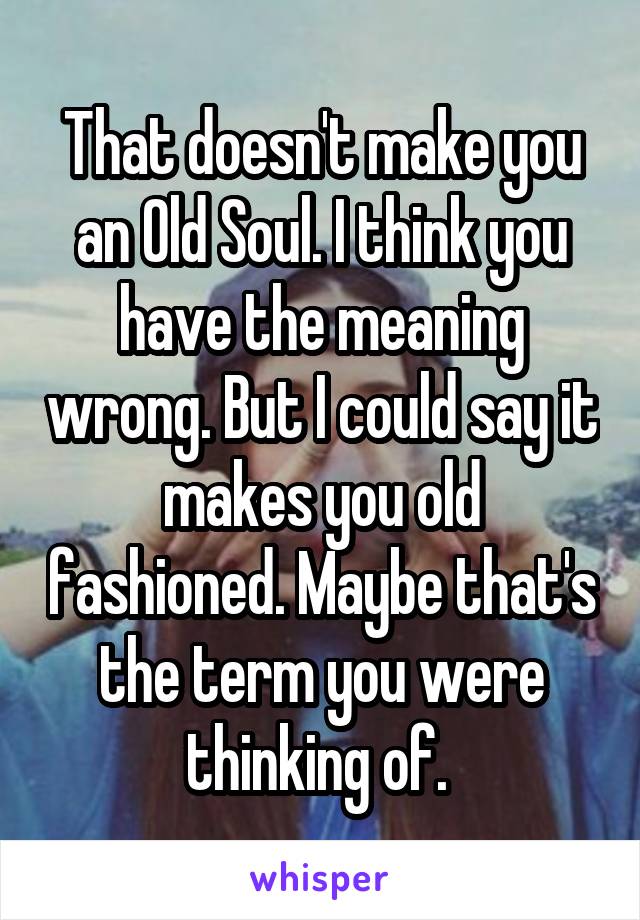 That doesn't make you an Old Soul. I think you have the meaning wrong. But I could say it makes you old fashioned. Maybe that's the term you were thinking of. 