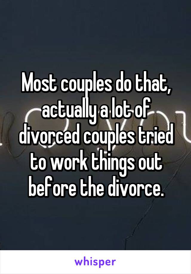 Most couples do that, actually a lot of divorced couples tried to work things out before the divorce.