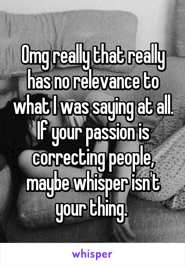 Omg really that really has no relevance to what I was saying at all. If your passion is correcting people, maybe whisper isn't your thing. 