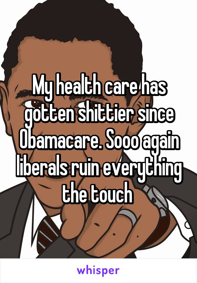My health care has gotten shittier since Obamacare. Sooo again liberals ruin everything the touch 
