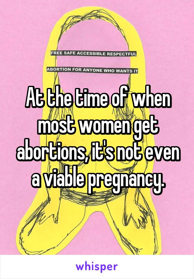 At the time of when most women get abortions, it's not even a viable pregnancy.