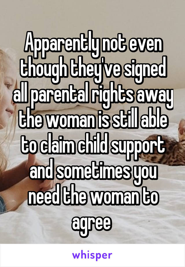 Apparently not even though they've signed all parental rights away the woman is still able to claim child support and sometimes you
need the woman to agree 