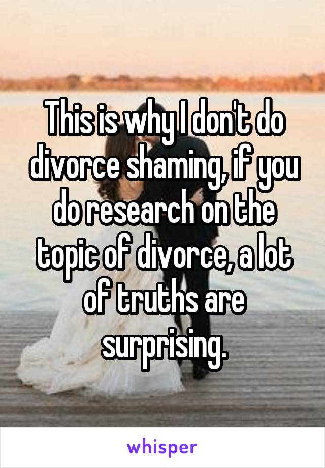 This is why I don't do divorce shaming, if you do research on the topic of divorce, a lot of truths are surprising.