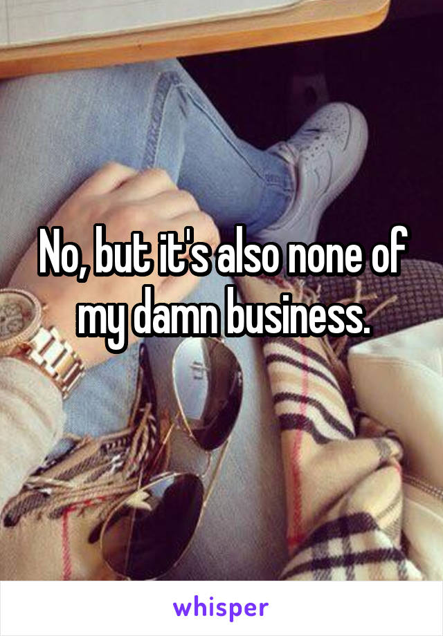 No, but it's also none of my damn business.
