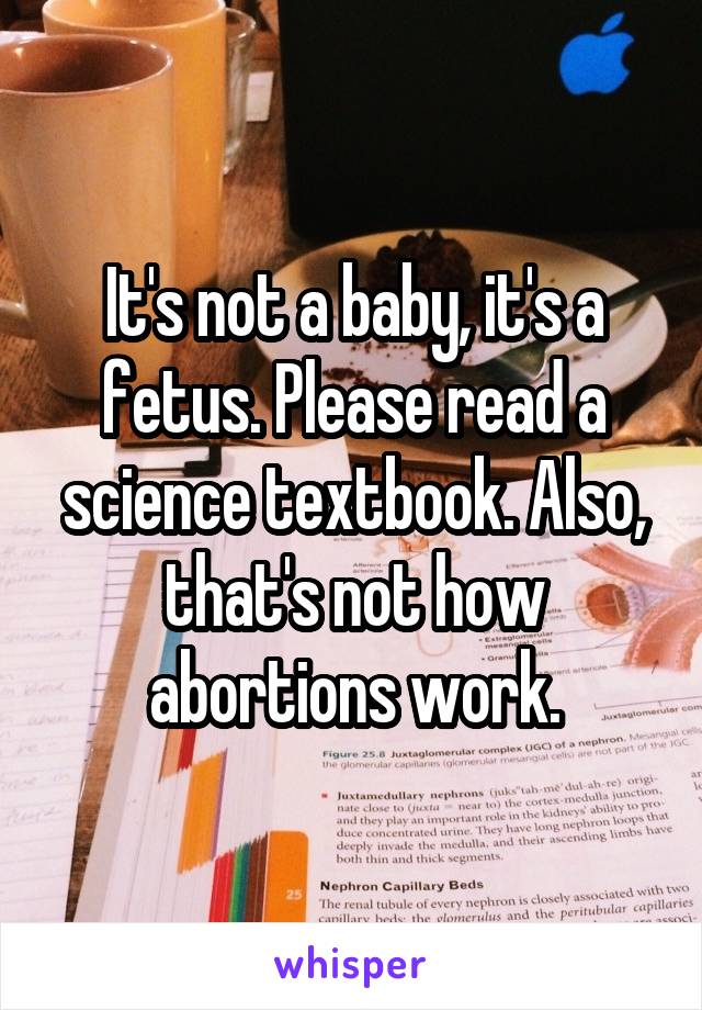 It's not a baby, it's a fetus. Please read a science textbook. Also, that's not how abortions work.