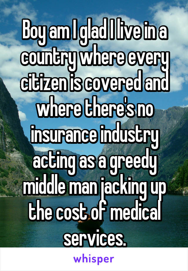 Boy am I glad I live in a country where every citizen is covered and where there's no insurance industry acting as a greedy middle man jacking up the cost of medical services.