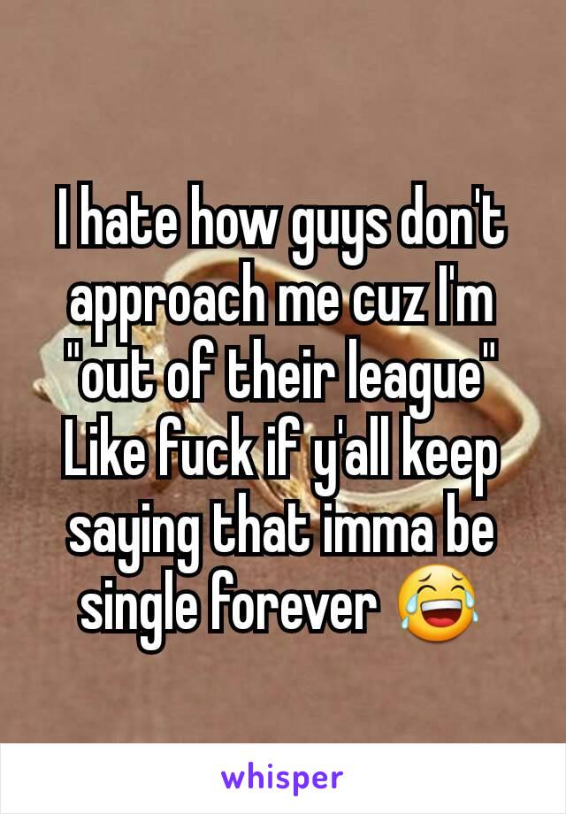 I hate how guys don't approach me cuz I'm "out of their league"
Like fuck if y'all keep saying that imma be single forever 😂