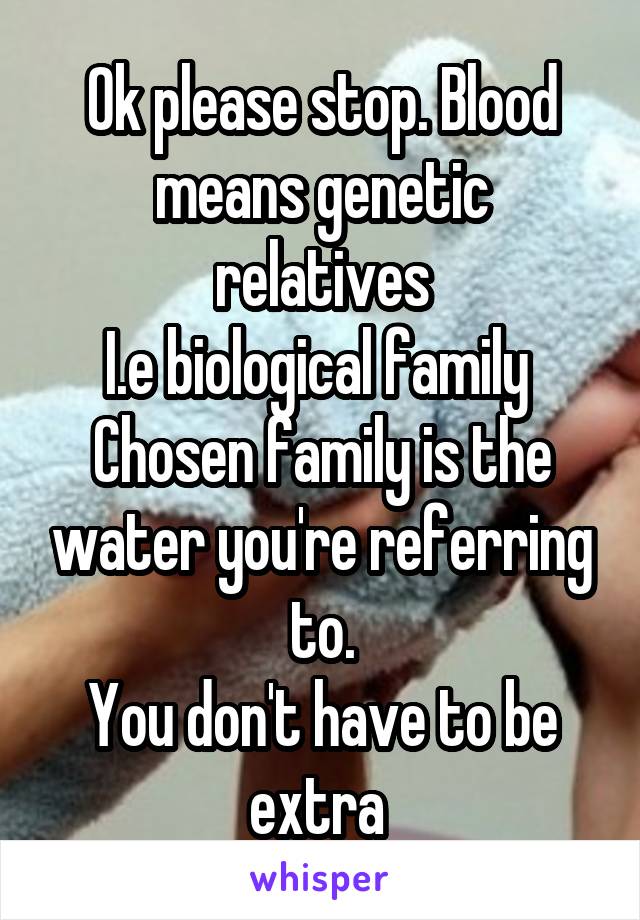 Ok please stop. Blood means genetic relatives
I.e biological family 
Chosen family is the water you're referring to.
You don't have to be extra 