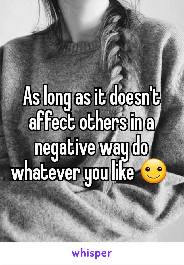 As long as it doesn't affect others in a negative way do whatever you like ☺ 