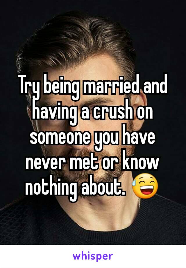 Try being married and having a crush on someone you have never met or know nothing about. 😅