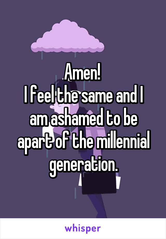 Amen! 
I feel the same and I am ashamed to be apart of the millennial generation.