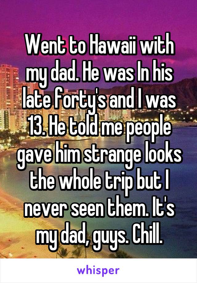 Went to Hawaii with my dad. He was In his late forty's and I was 13. He told me people gave him strange looks the whole trip but I never seen them. It's my dad, guys. Chill.
