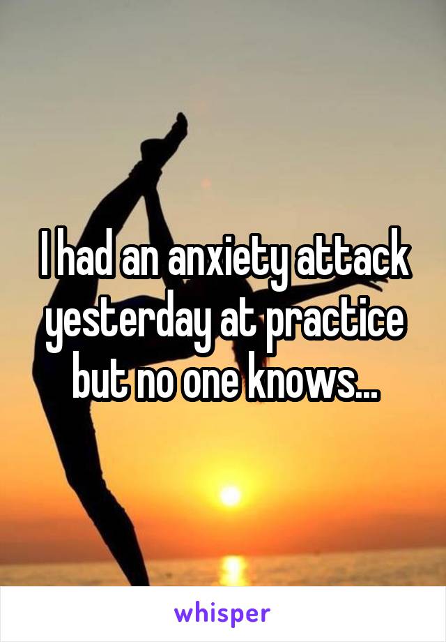 I had an anxiety attack yesterday at practice but no one knows...