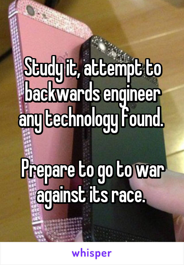 Study it, attempt to backwards engineer any technology found. 

Prepare to go to war against its race. 