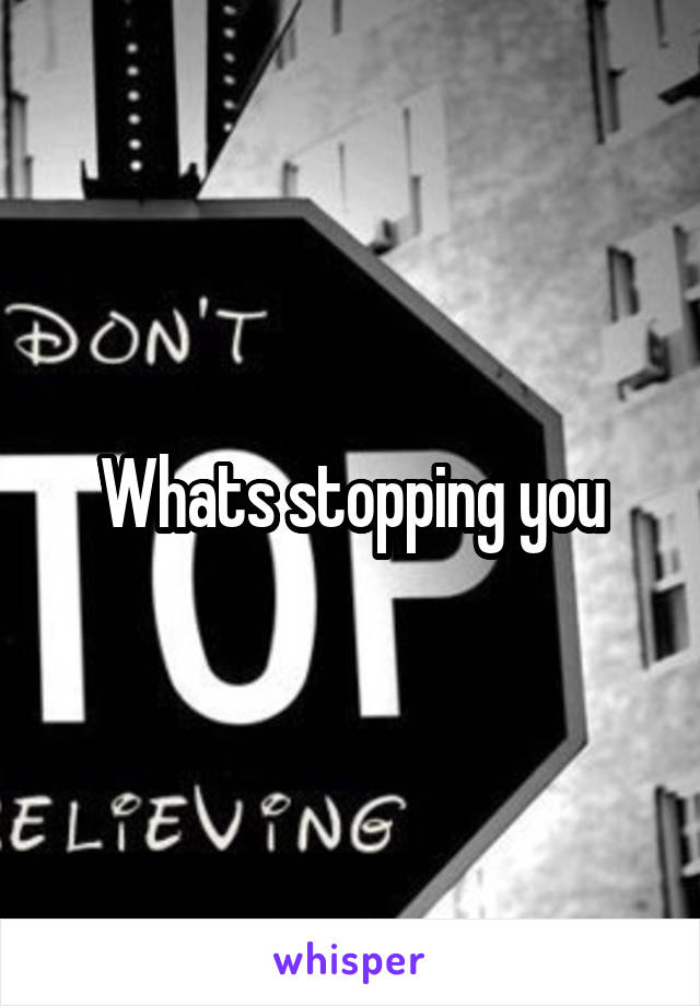 Whats stopping you