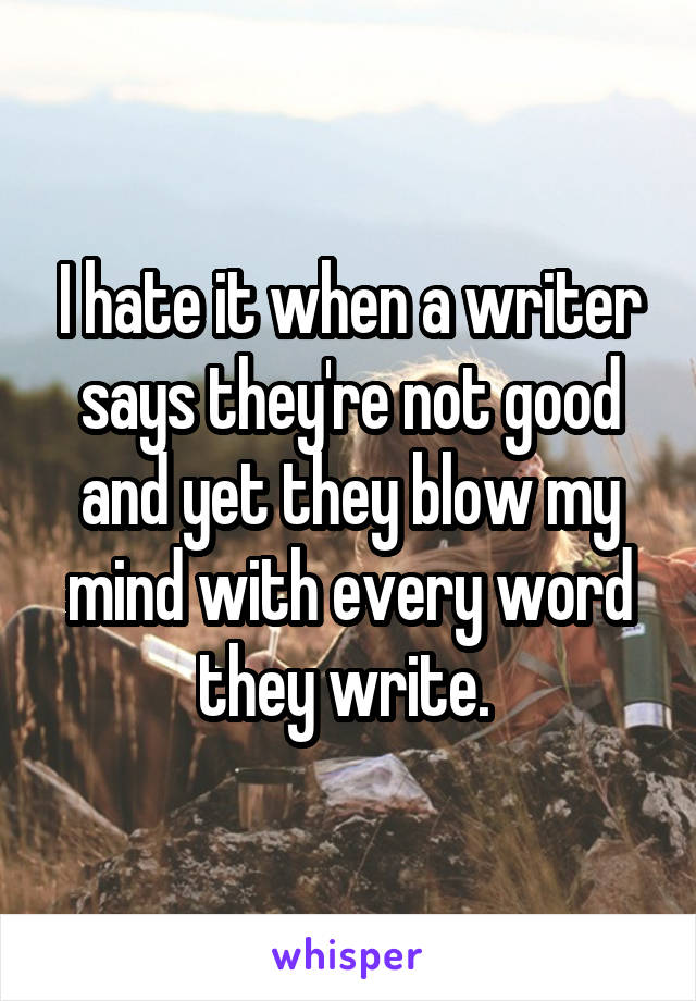 I hate it when a writer says they're not good and yet they blow my mind with every word they write. 