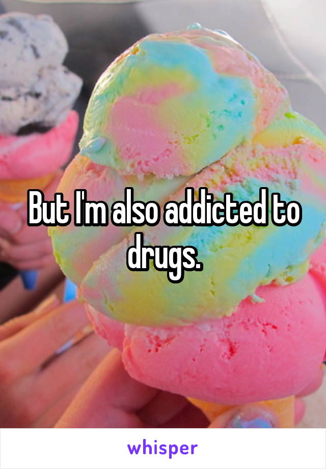 But I'm also addicted to drugs.