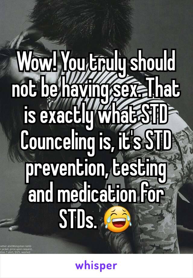 Wow! You truly should not be having sex. That is exactly what STD Counceling is, it's STD prevention, testing and medication for STDs. 😂