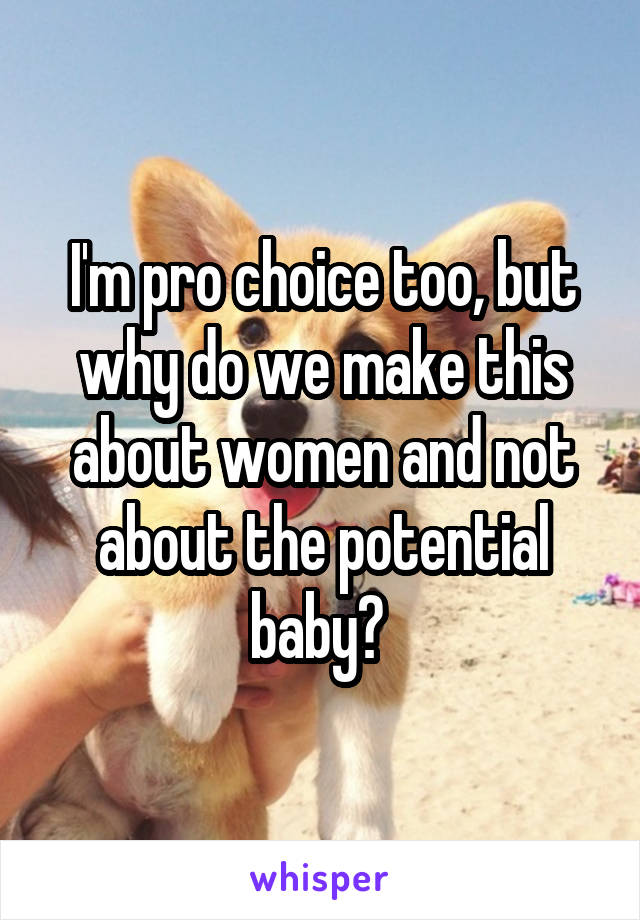 I'm pro choice too, but why do we make this about women and not about the potential baby? 