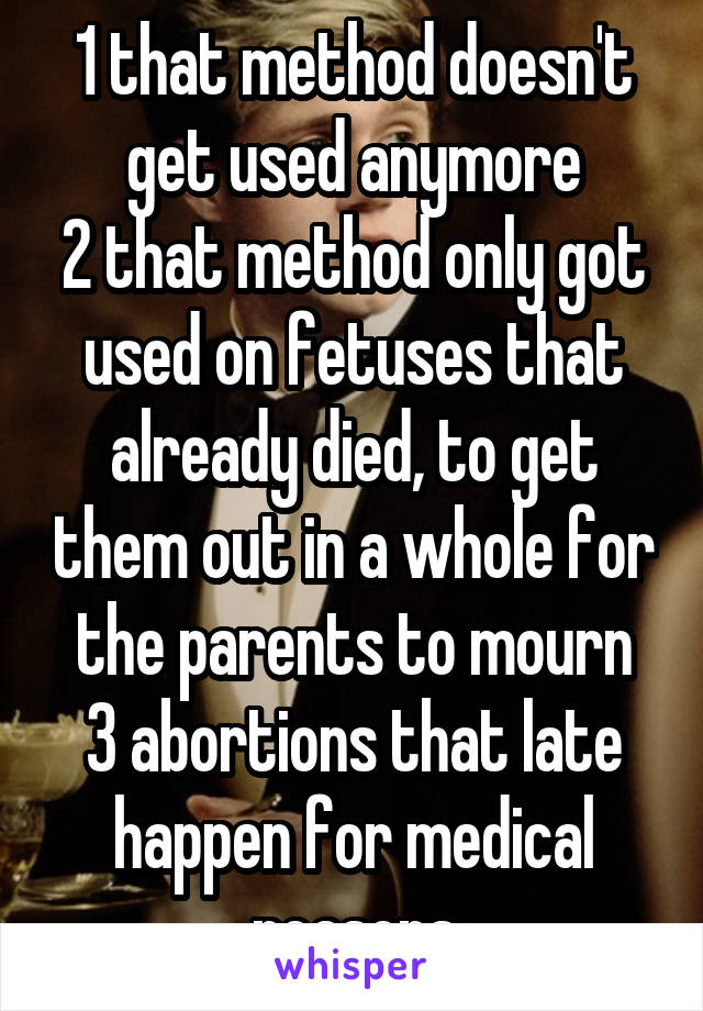 1 that method doesn't get used anymore
2 that method only got used on fetuses that already died, to get them out in a whole for the parents to mourn
3 abortions that late happen for medical reasons