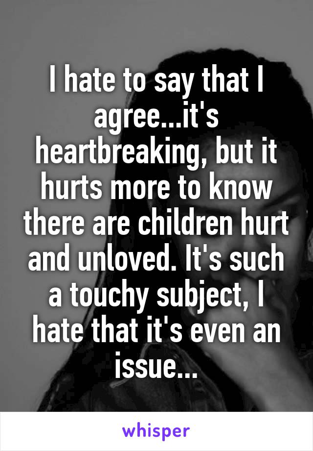 I hate to say that I agree...it's heartbreaking, but it hurts more to know there are children hurt and unloved. It's such a touchy subject, I hate that it's even an issue...