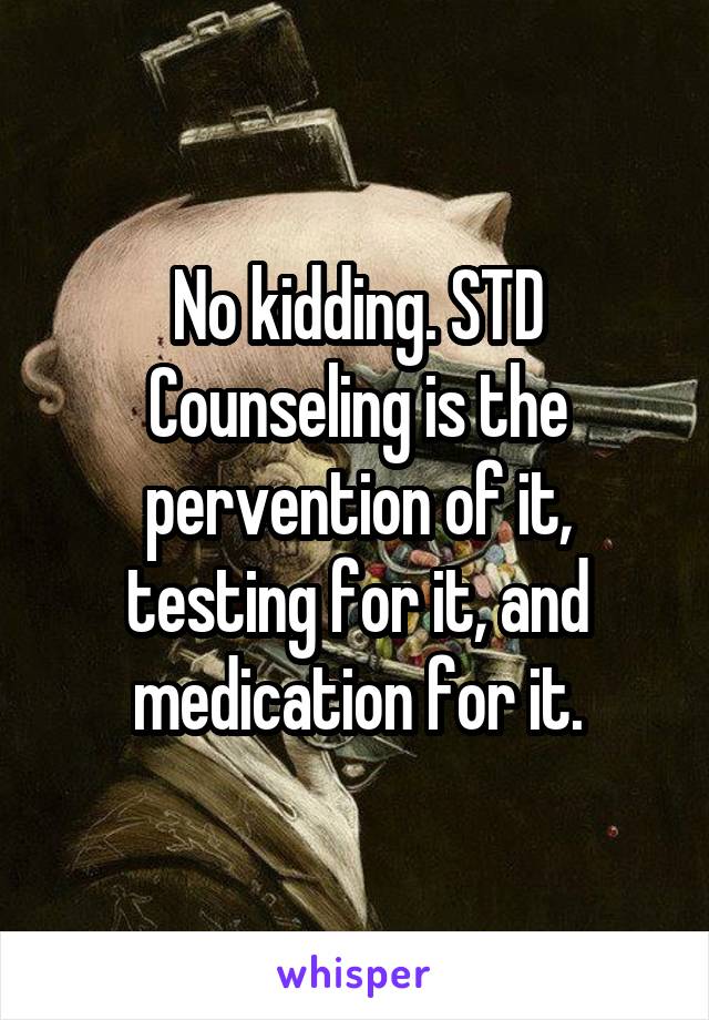 No kidding. STD Counseling is the pervention of it, testing for it, and medication for it.