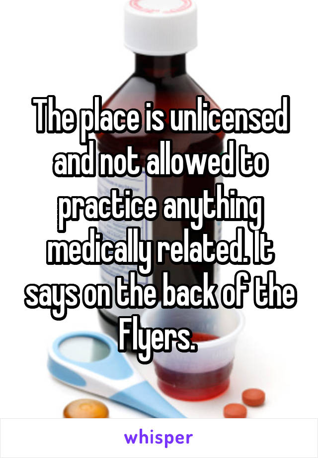 The place is unlicensed and not allowed to practice anything medically related. It says on the back of the Flyers. 