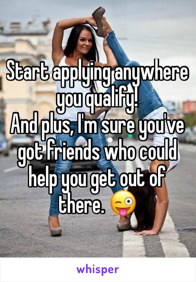 Start applying anywhere you qualify! 
And plus, I'm sure you've got friends who could help you get out of there. 😜