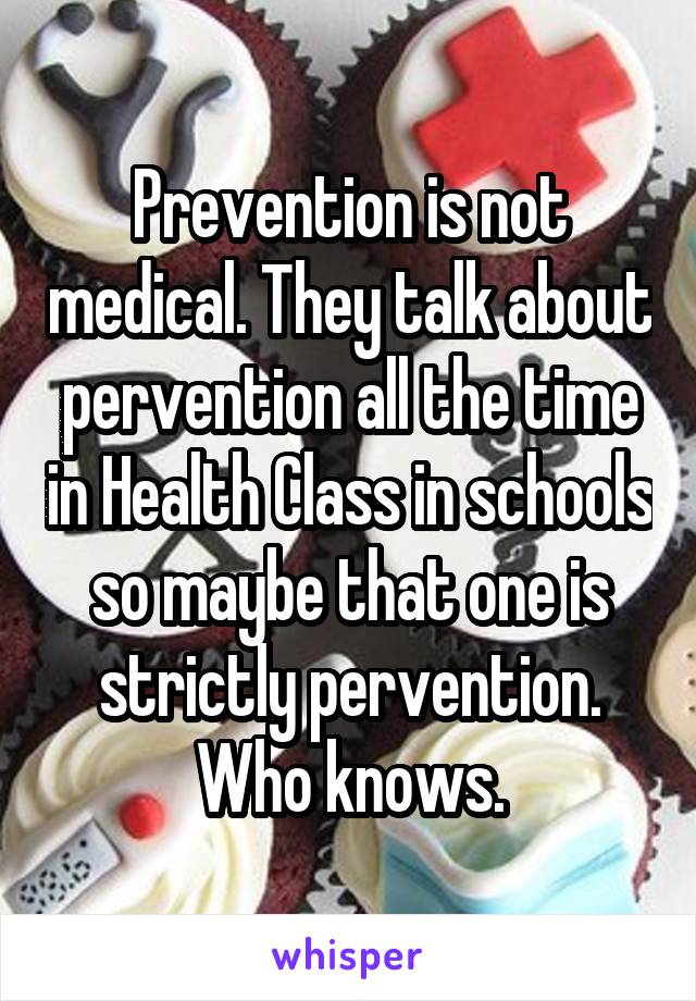 Prevention is not medical. They talk about pervention all the time in Health Class in schools so maybe that one is strictly pervention. Who knows.