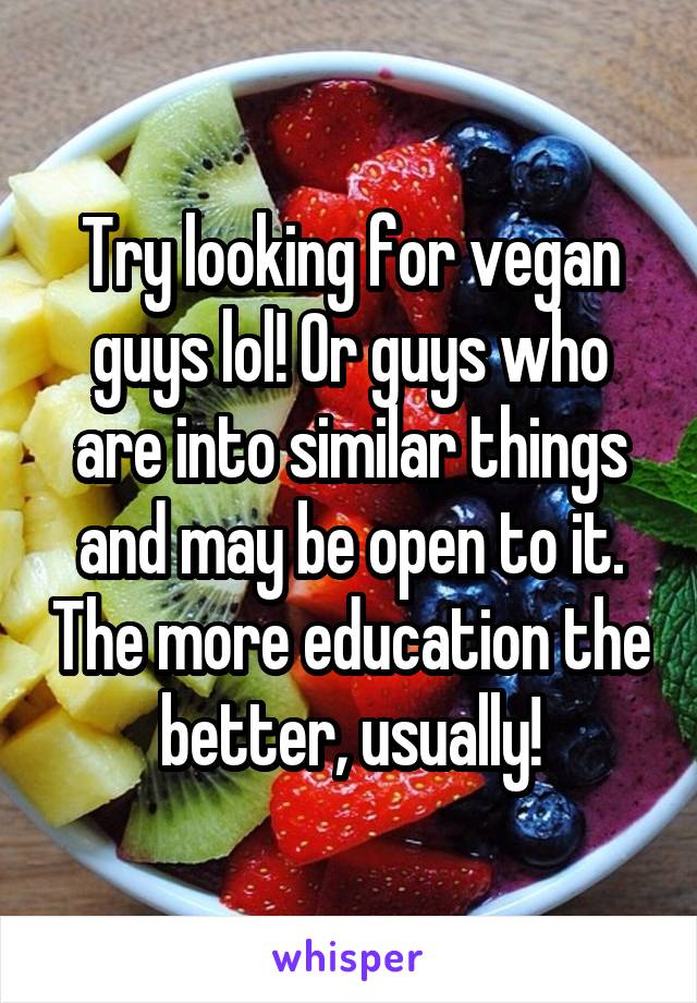 Try looking for vegan guys lol! Or guys who are into similar things and may be open to it. The more education the better, usually!