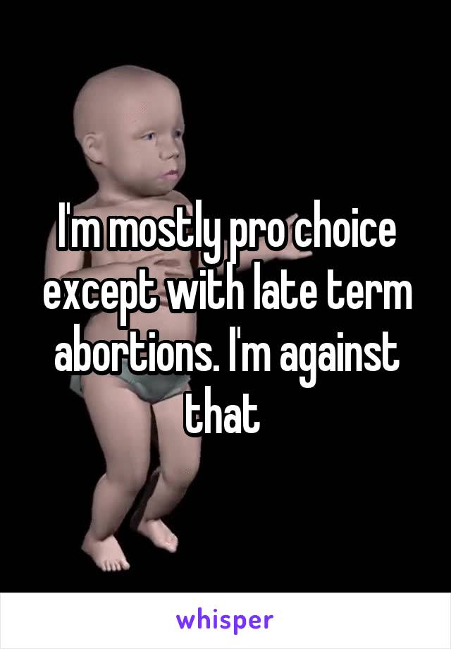 I'm mostly pro choice except with late term abortions. I'm against that 