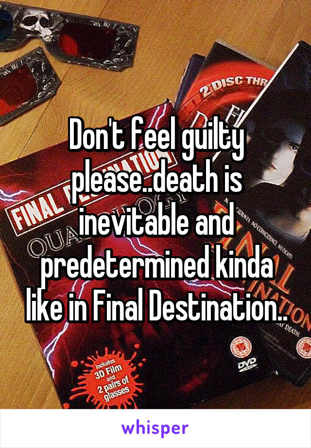 Don't feel guilty please..death is inevitable and predetermined kinda like in Final Destination..